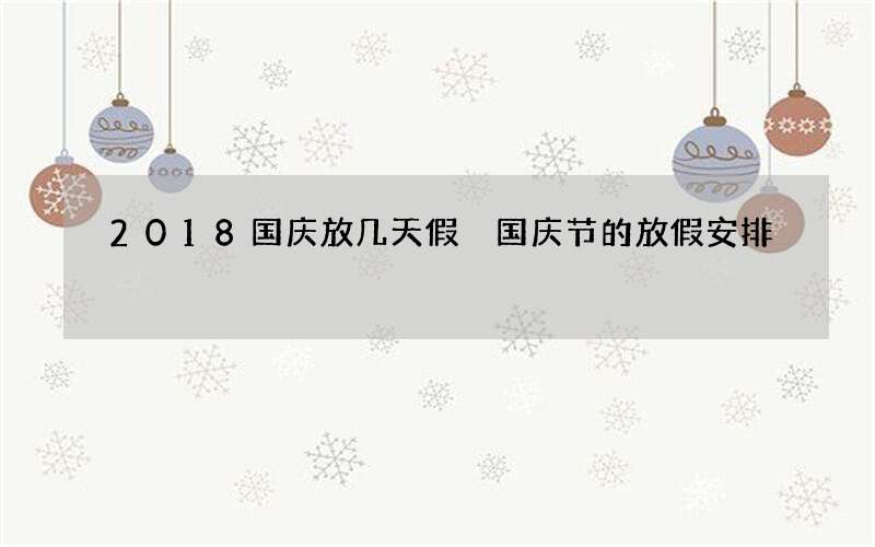 2018国庆放几天假 国庆节的放假安排